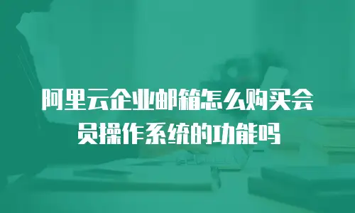 阿里云企业邮箱怎么购买会员操作系统的功能吗