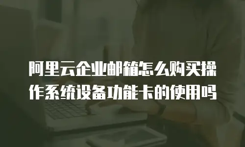 阿里云企业邮箱怎么购买操作系统设备功能卡的使用吗