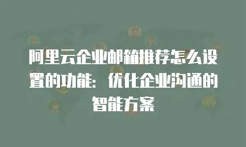 阿里云企业邮箱推荐怎么设置的功能：优化企业沟通的智能方案