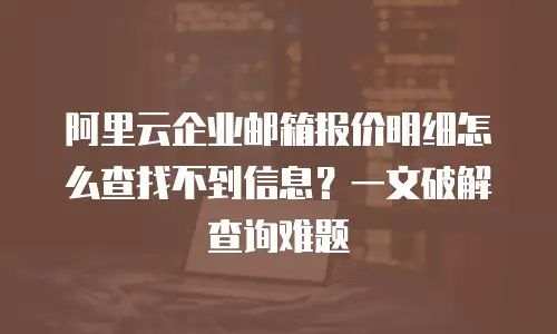 阿里云企业邮箱报价明细怎么查找不到信息？一文破解查询难题