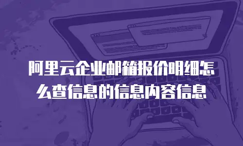 阿里云企业邮箱报价明细怎么查信息的信息内容信息