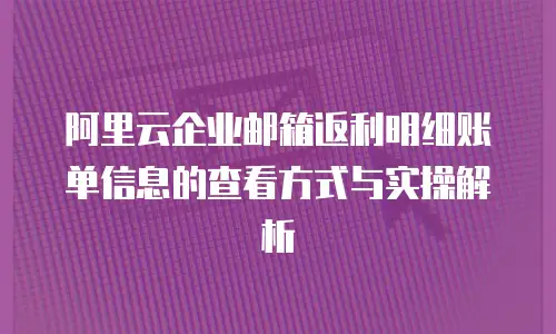 阿里云企业邮箱返利明细账单信息的查看方式与实操解析