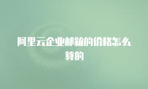 阿里云企业邮箱的价格怎么算的
