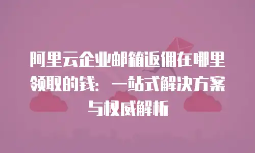 阿里云企业邮箱返佣在哪里领取的钱：一站式解决方案与权威解析