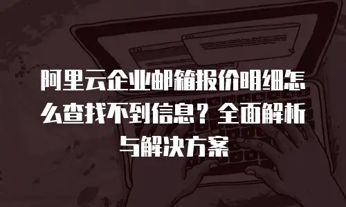 阿里云企业邮箱报价明细怎么查找不到信息？全面解析与解决方案