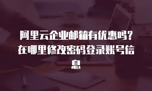 阿里云企业邮箱有优惠吗？在哪里修改密码登录账号信息