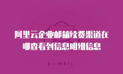 阿里云企业邮箱续费渠道在哪查看到信息明细信息