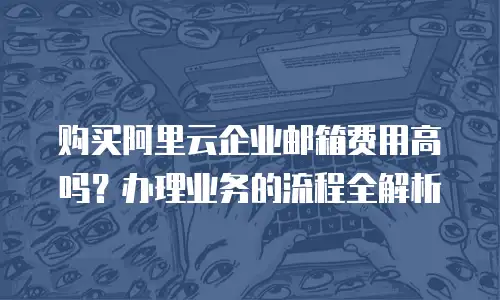 购买阿里云企业邮箱费用高吗？办理业务的流程全解析