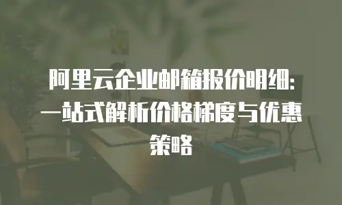 阿里云企业邮箱报价明细:一站式解析价格梯度与优惠策略