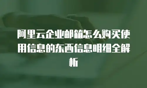阿里云企业邮箱怎么购买使用信息的东西信息明细全解析