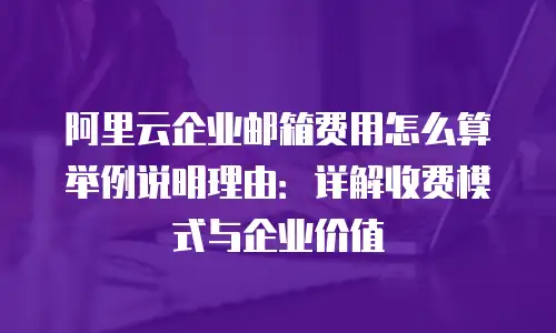 阿里云企业邮箱费用怎么算举例说明理由：详解收费模式与企业价值