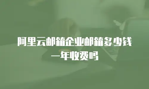 阿里云邮箱企业邮箱多少钱一年收费吗