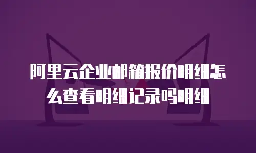 阿里云企业邮箱报价明细怎么查看明细记录吗明细