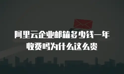 阿里云企业邮箱多少钱一年收费吗为什么这么贵