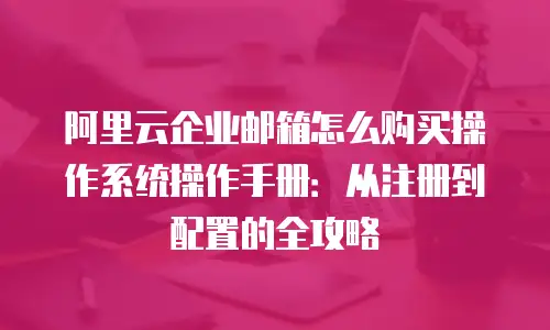 阿里云企业邮箱怎么购买操作系统操作手册：从注册到配置的全攻略