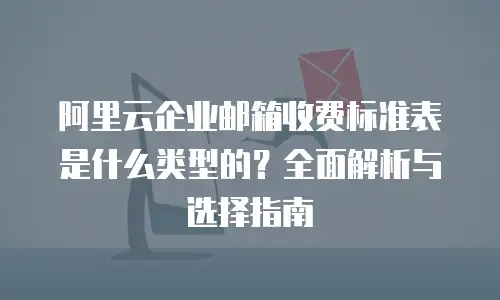 阿里云企业邮箱收费标准表是什么类型的?全面解析与选择指南