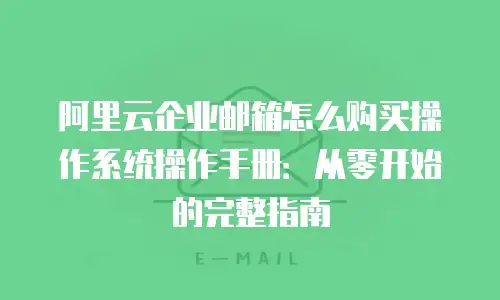 阿里云企业邮箱怎么购买操作系统操作手册：从零开始的完整指南