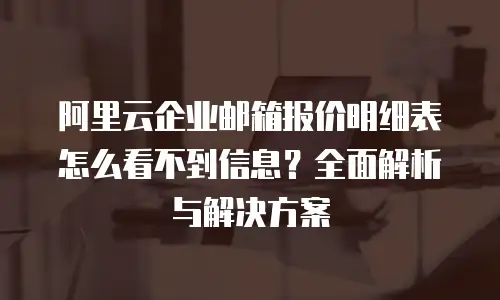 阿里云企业邮箱报价明细表怎么看不到信息?全面解析与解决方案