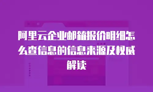 阿里云企业邮箱报价明细怎么查信息的信息来源及权威解读