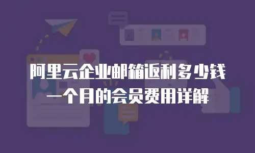 阿里云企业邮箱返利多少钱一个月的会员费用详解