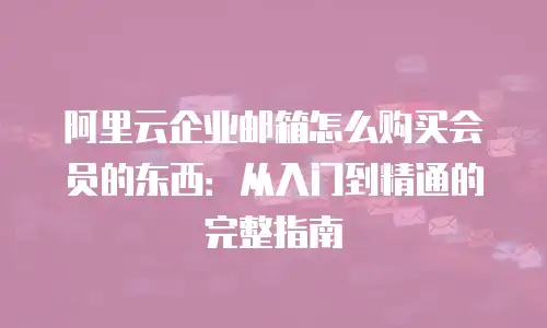 阿里云企业邮箱怎么购买会员的东西：从入门到精通的完整指南