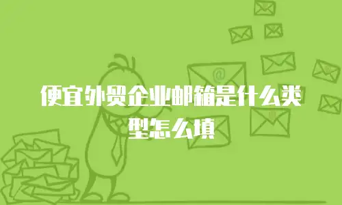 便宜外贸企业邮箱是什么类型怎么填