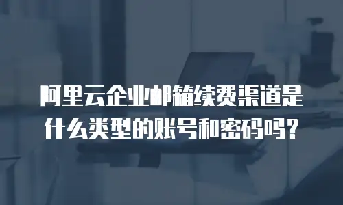 阿里云企业邮箱续费渠道是什么类型的账号和密码吗?