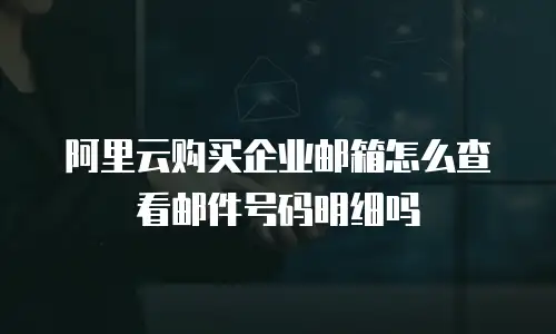 阿里云购买企业邮箱怎么查看邮件号码明细吗