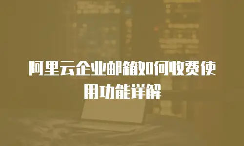 阿里云企业邮箱如何收费使用功能详解