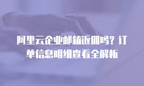 阿里云企业邮箱返佣吗？订单信息明细查看全解析