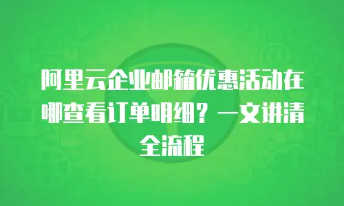 阿里云企业邮箱优惠活动在哪查看订单明细？一文讲清全流程