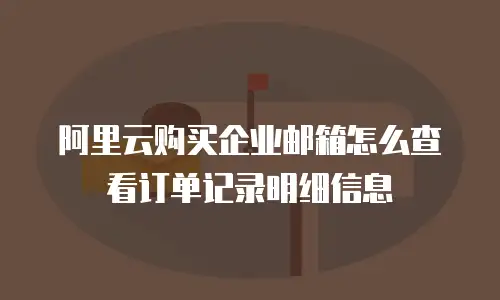 阿里云购买企业邮箱怎么查看订单记录明细信息