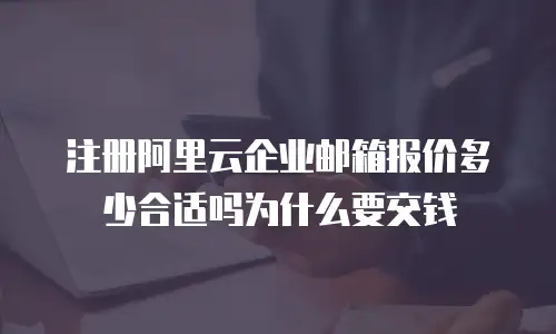 注册阿里云企业邮箱报价多少合适吗为什么要交钱
