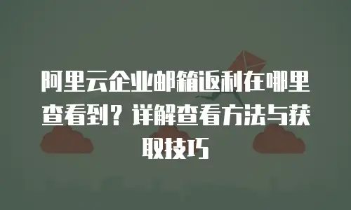 阿里云企业邮箱返利在哪里查看到？详解查看方法与获取技巧
