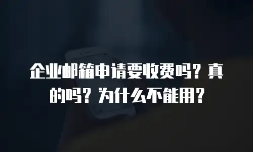 企业邮箱申请要收费吗？真的吗？为什么不能用？