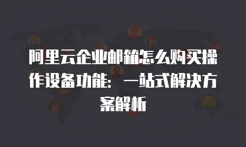 阿里云企业邮箱怎么购买操作设备功能：一站式解决方案解析
