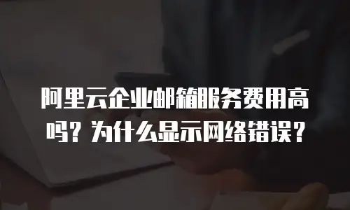 阿里云企业邮箱服务费用高吗？为什么显示网络错误？