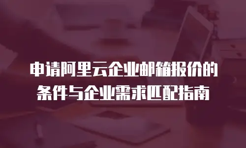 申请阿里云企业邮箱报价的条件与企业需求匹配指南