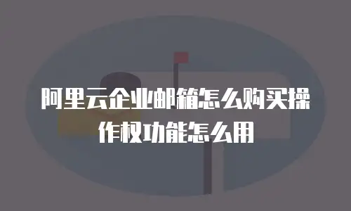 阿里云企业邮箱怎么购买操作权功能怎么用