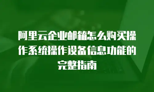 阿里云企业邮箱怎么购买操作系统操作设备信息功能的完整指南
