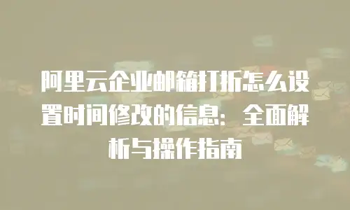 阿里云企业邮箱打折怎么设置时间修改的信息：全面解析与操作指南