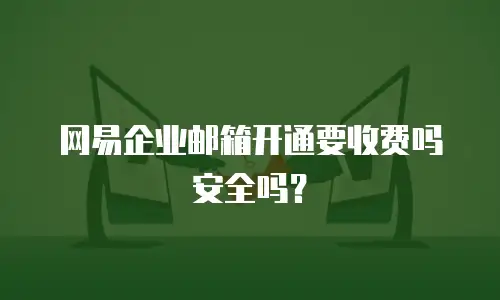 网易企业邮箱开通要收费吗安全吗？
