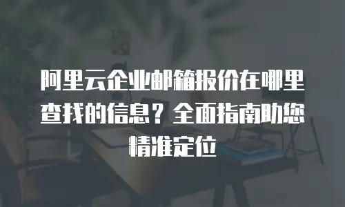 阿里云企业邮箱报价在哪里查找的信息？全面指南助您精准定位