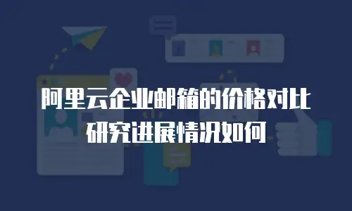 阿里云企业邮箱的价格对比研究进展情况如何
