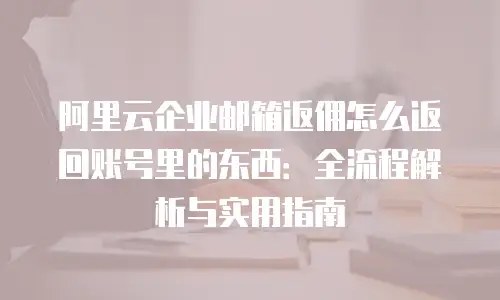 阿里云企业邮箱返佣怎么返回账号里的东西:全流程解析与实用指南