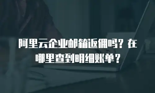 阿里云企业邮箱返佣吗？在哪里查到明细账单？