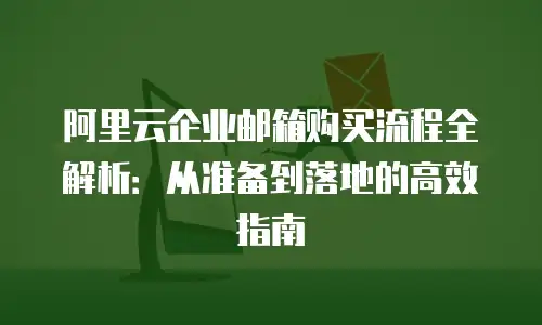阿里云企业邮箱购买流程全解析：从准备到落地的高效指南