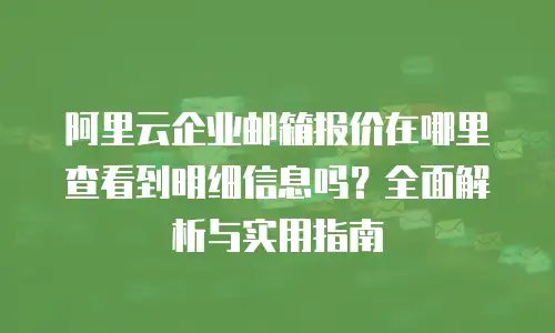 阿里云企业邮箱报价在哪里查看到明细信息吗?全面解析与实用指南