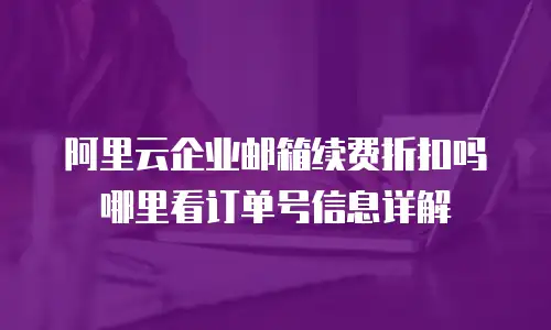 阿里云企业邮箱续费折扣吗哪里看订单号信息详解