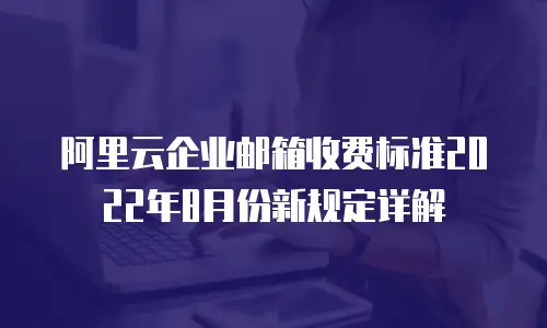 阿里云企业邮箱收费标准2022年8月份新规定详解